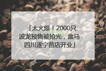 太火爆！2000只波龙预售被抢光，盒马四川遂宁首店开业