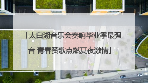 太白湖音乐会奏响毕业季最强音 青春赞歌点燃夏夜激情