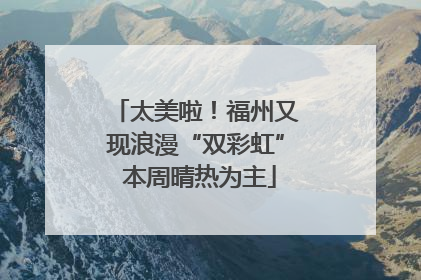 太美啦！福州又现浪漫“双彩虹” 本周晴热为主