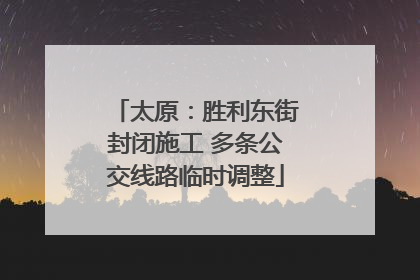 太原：胜利东街封闭施工 多条公交线路临时调整