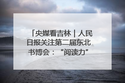 央媒看吉林｜人民日报关注第二届东北书博会：“阅读力”也是“发展力”