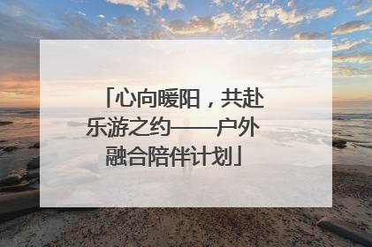 心向暖阳，共赴乐游之约——户外融合陪伴计划