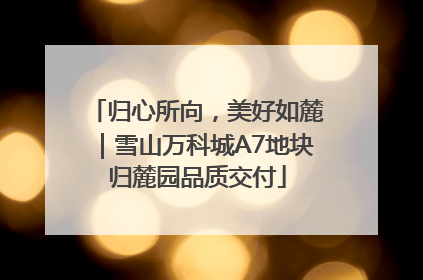 归心所向，美好如麓｜雪山万科城A7地块归麓园品质交付