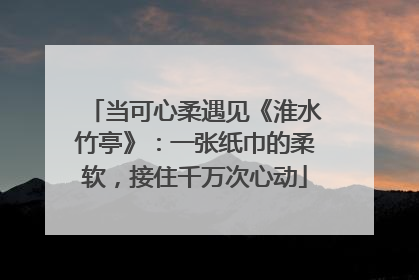当可心柔遇见《淮水竹亭》：一张纸巾的柔软，接住千万次心动
