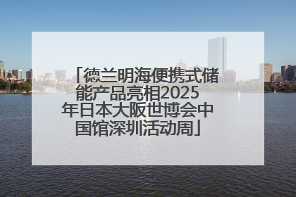 德兰明海便携式储能产品亮相2025年日本大阪世博会中国馆深圳活动周