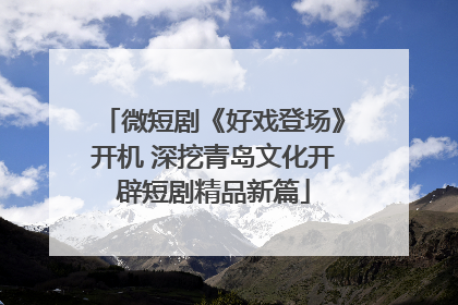 微短剧《好戏登场》开机 深挖青岛文化开辟短剧精品新篇