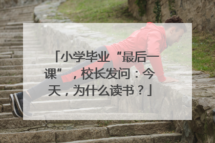 小学毕业“最后一课”，校长发问：今天，为什么读书？