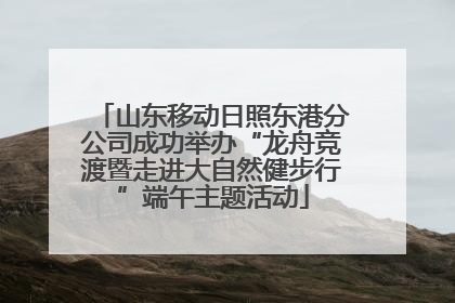 山东移动日照东港分公司成功举办“龙舟竞渡暨走进大自然健步行”端午主题活动