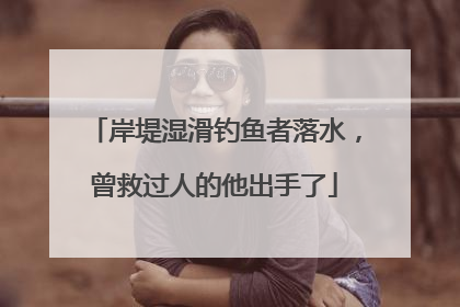 岸堤湿滑钓鱼者落水，曾救过人的他出手了