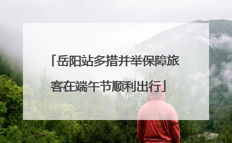 岳阳站多措并举保障旅客在端午节顺利出行
