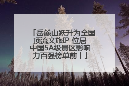 岳麓山跃升为全国顶流文旅IP 位居中国5A级景区影响力百强榜单前十