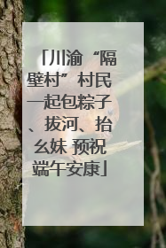 川渝“隔壁村”村民一起包粽子、拔河、抬幺妹 预祝端午安康