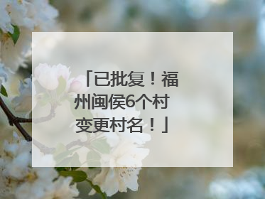 已批复！福州闽侯6个村变更村名！