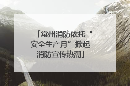 常州消防依托“安全生产月”掀起消防宣传热潮
