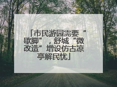 市民游园需要“歇脚”，舒城“微改造”增设仿古凉亭解民忧