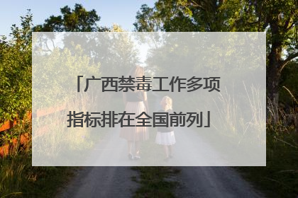 广西禁毒工作多项指标排在全国前列