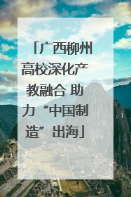 广西柳州高校深化产教融合 助力“中国制造”出海