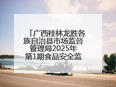 广西桂林龙胜各族自治县市场监督管理局2025年第1期食品安全监督抽检信息公告