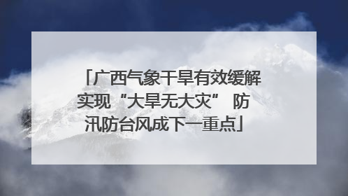 广西气象干旱有效缓解实现“大旱无大灾” 防汛防台风成下一重点