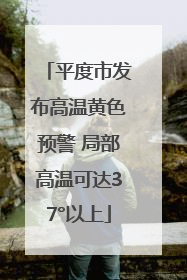 平度市发布高温黄色预警 局部高温可达37°以上
