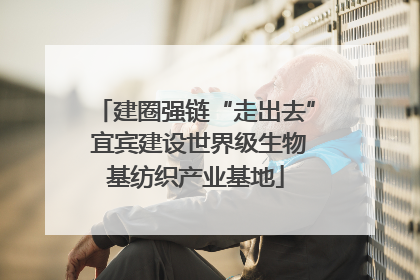 建圈强链“走出去” 宜宾建设世界级生物基纺织产业基地