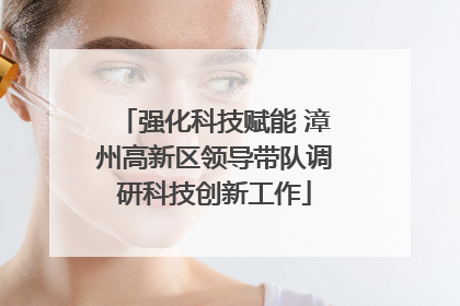 强化科技赋能 漳州高新区领导带队调研科技创新工作