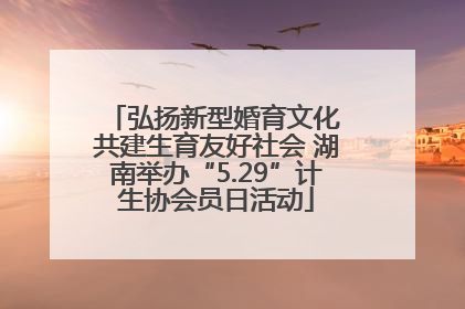 弘扬新型婚育文化 共建生育友好社会 湖南举办“5.29”计生协会员日活动