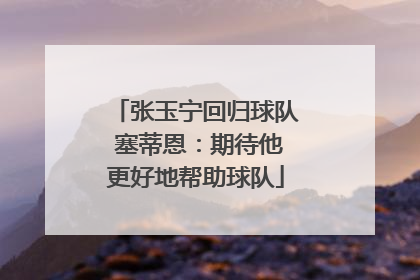 张玉宁回归球队 塞蒂恩：期待他更好地帮助球队