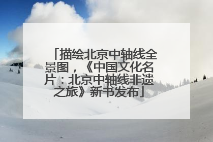 描绘北京中轴线全景图，《中国文化名片：北京中轴线非遗之旅》新书发布