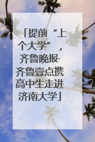 提前“上个大学”，齐鲁晚报·齐鲁壹点携高中生走进济南大学