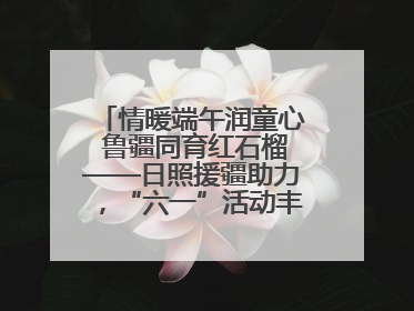 情暖端午润童心 鲁疆同育红石榴——日照援疆助力，“六一”活动丰富多彩