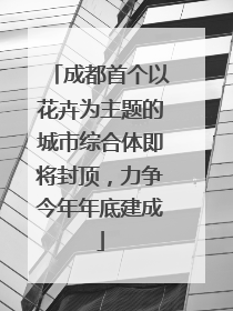 成都首个以花卉为主题的城市综合体即将封顶，力争今年年底建成