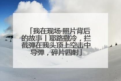 我在现场·照片背后的故事丨耶路撒冷，拦截弹在我头顶上空击中导弹，碎片四射