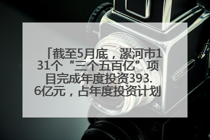 截至5月底，漯河市131个“三个五百亿”项目完成年度投资393.6亿元，占年度投资计划的50.41%——“三个五百亿”项目带动产业提质升级