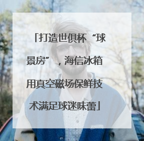打造世俱杯“球景房”，海信冰箱用真空磁场保鲜技术满足球迷味蕾