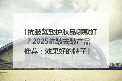 抗皱紧致护肤品哪款好？2025抗皱去皱产品推荐：效果好的牌子