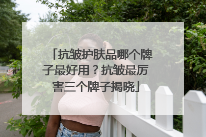 抗皱护肤品哪个牌子最好用？抗皱最厉害三个牌子揭晓