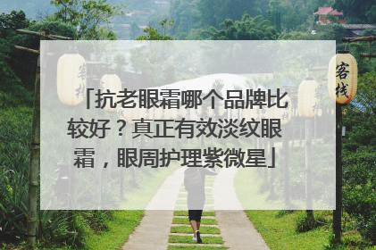 抗老眼霜哪个品牌比较好？真正有效淡纹眼霜，眼周护理紫微星