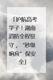 护航高考学子！湖南消防全程驻守，“秒级响应”保安全