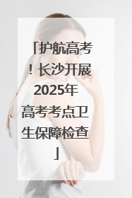 护航高考！长沙开展2025年高考考点卫生保障检查