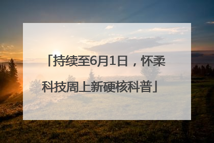 持续至6月1日，怀柔科技周上新硬核科普