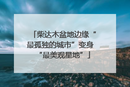 柴达木盆地边缘“最孤独的城市”变身“最美观星地”