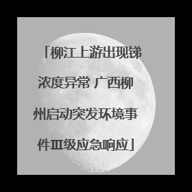 柳江上游出现锑浓度异常 广西柳州启动突发环境事件Ⅲ级应急响应