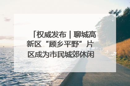 权威发布｜聊城高新区“顾乡平野”片区成为市民城郊休闲全新目的地