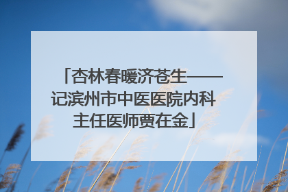 杏林春暖济苍生——记滨州市中医医院内科主任医师贾在金