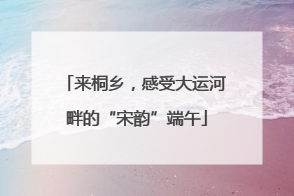 来桐乡，感受大运河畔的“宋韵”端午