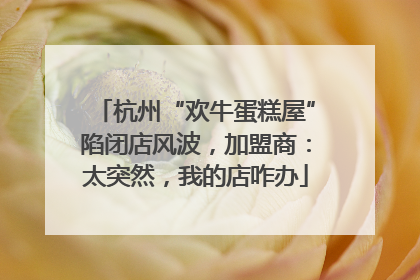 杭州“欢牛蛋糕屋”陷闭店风波，加盟商：太突然，我的店咋办