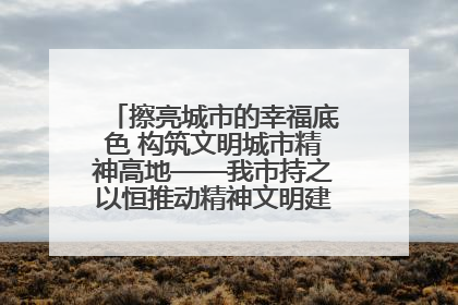 擦亮城市的幸福底色 构筑文明城市精神高地——我市持之以恒推动精神文明建设工作走深走实