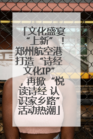 文化盛宴“上新”！郑州航空港打造“诗经文化IP”，再掀“悦读诗经 认识家乡路”活动热潮