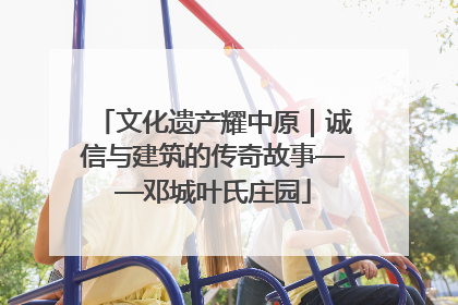 文化遗产耀中原｜诚信与建筑的传奇故事——邓城叶氏庄园